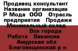 Продавец-консультант › Название организации ­ Р-Мода, ООО › Отрасль предприятия ­ Продажи › Минимальный оклад ­ 22 000 - Все города Работа » Вакансии   . Амурская обл.,Благовещенский р-н